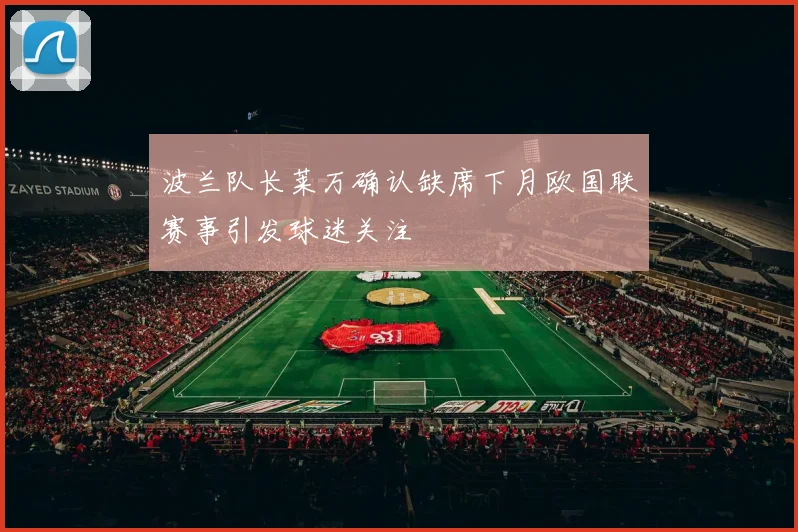 波兰队长莱万确认缺席下月欧国联赛事引发球迷关注
