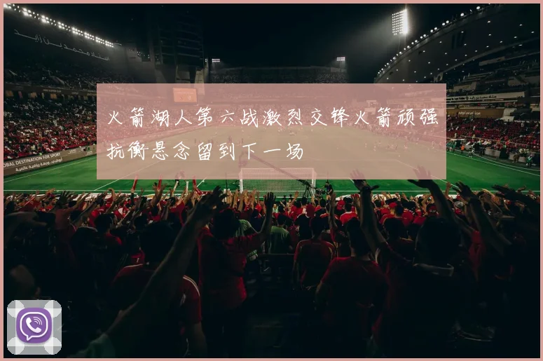 火箭湖人第六战激烈交锋火箭顽强抗衡悬念留到下一场