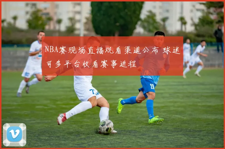 NBA赛现场直播观看渠道公布 球迷可多平台收看赛事进程
