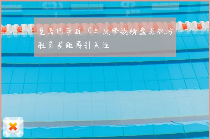 皇马巴萨近10年交锋战绩盘点双方胜负差距再引关注
