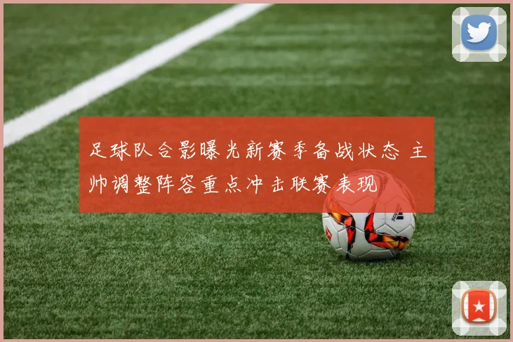 足球队合影曝光新赛季备战状态 主帅调整阵容重点冲击联赛表现