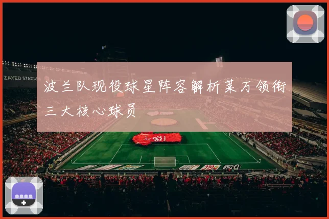 波兰队现役球星阵容解析莱万领衔三大核心球员