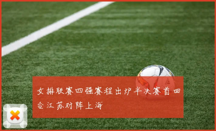 女排联赛四强赛程出炉半决赛首回合江苏对阵上海