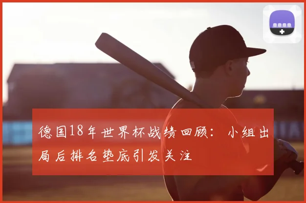 德国18年世界杯战绩回顾：小组出局后排名垫底引发关注