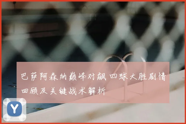 巴萨阿森纳巅峰对飙 四球大胜剧情回顾及关键战术解析