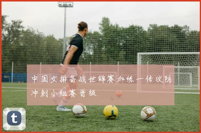 中国女排备战世锦赛加练一传攻防冲刺小组赛晋级