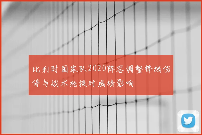 比利时国家队2020阵容调整锋线伤停与战术轮换对成绩影响
