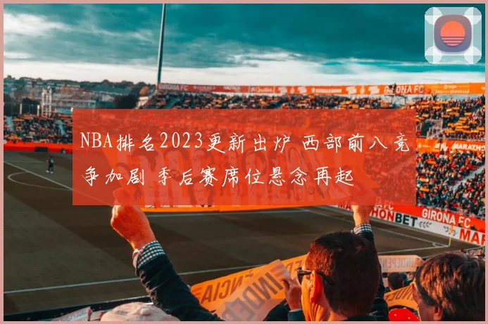 NBA排名2023更新出炉 西部前八竞争加剧 季后赛席位悬念再起