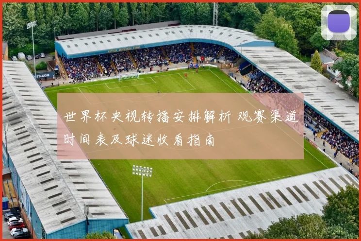 世界杯央视转播安排解析 观赛渠道时间表及球迷收看指南