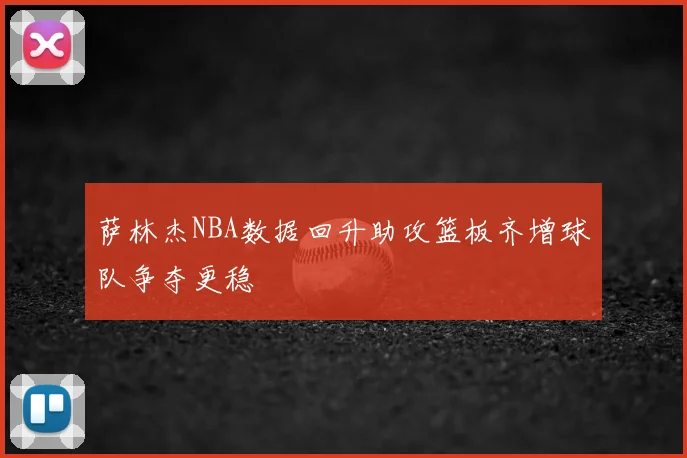 萨林杰NBA数据回升助攻篮板齐增球队争夺更稳