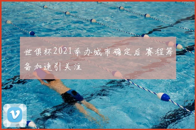 世俱杯2021举办城市确定后 赛程筹备加速引关注