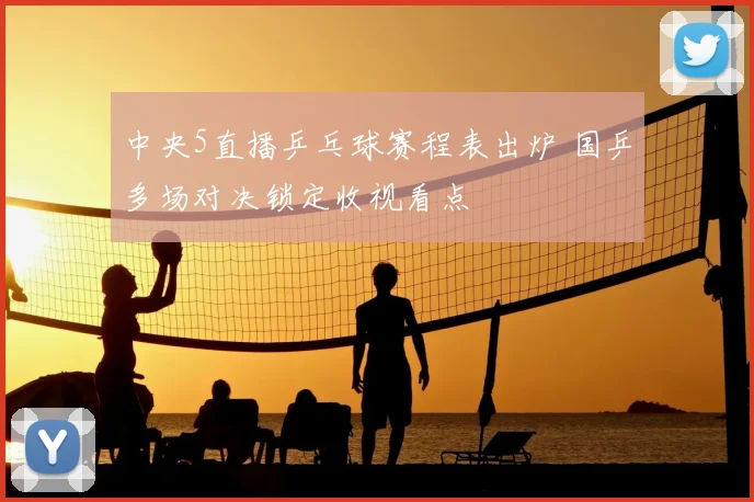 中央5直播乒乓球赛程表出炉 国乒多场对决锁定收视看点