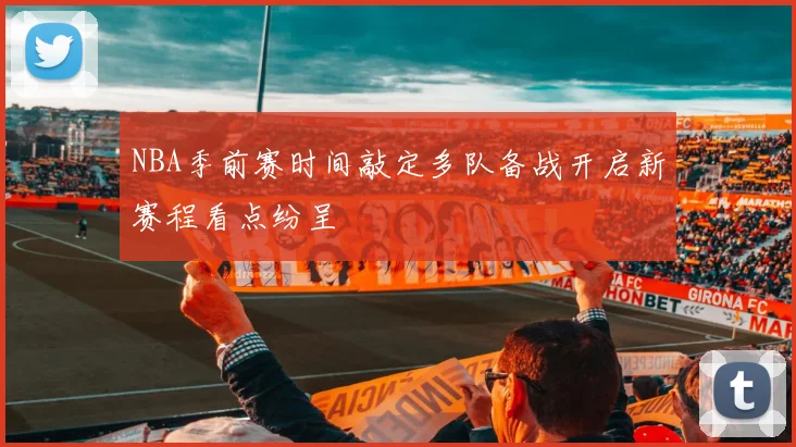 NBA季前赛时间敲定多队备战开启新赛程看点纷呈