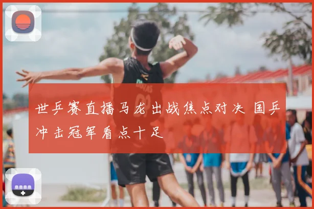 世乒赛直播马龙出战焦点对决 国乒冲击冠军看点十足
