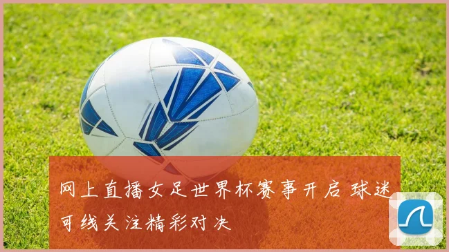 网上直播女足世界杯赛事开启 球迷可线关注精彩对决